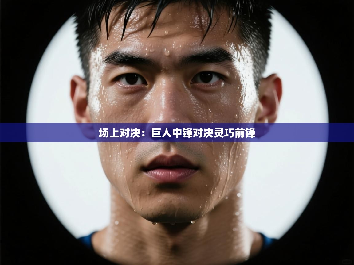 场上对决：巨人中锋对决灵巧前锋  第1张