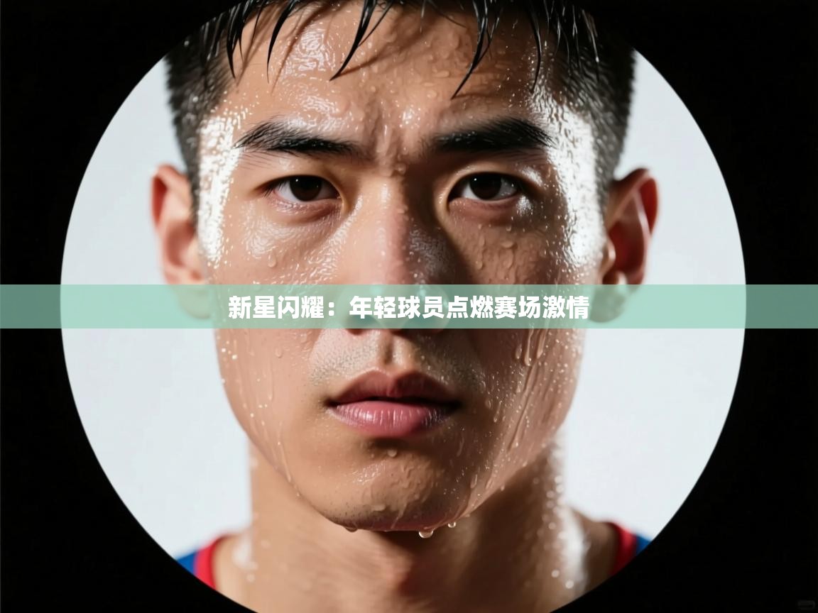 新星闪耀：年轻球员点燃赛场激情  第1张