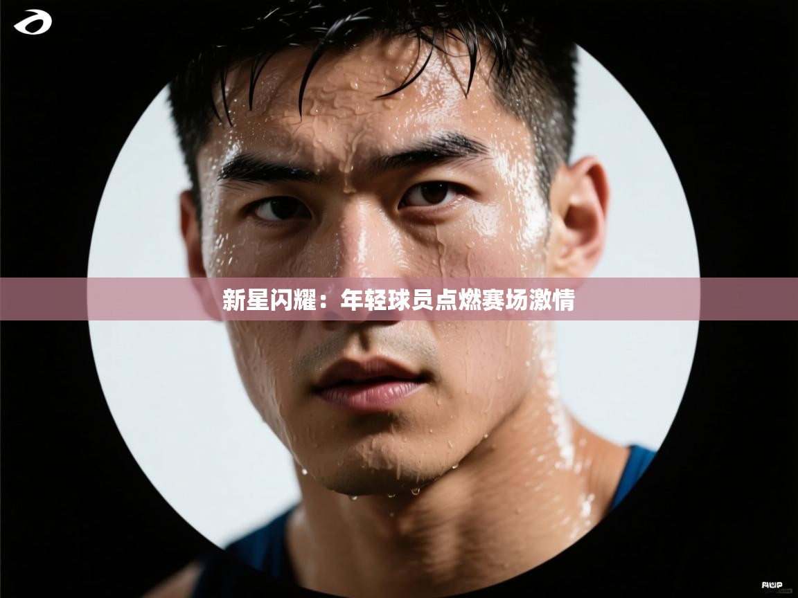 新星闪耀：年轻球员点燃赛场激情  第2张